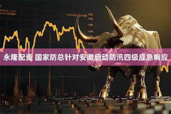 永隆配资 国家防总针对安徽启动防汛四级应急响应